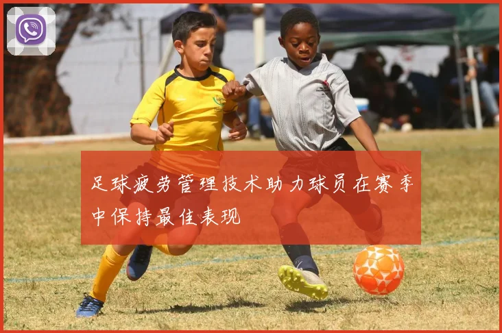 足球疲劳管理技术助力球员在赛季中保持最佳表现