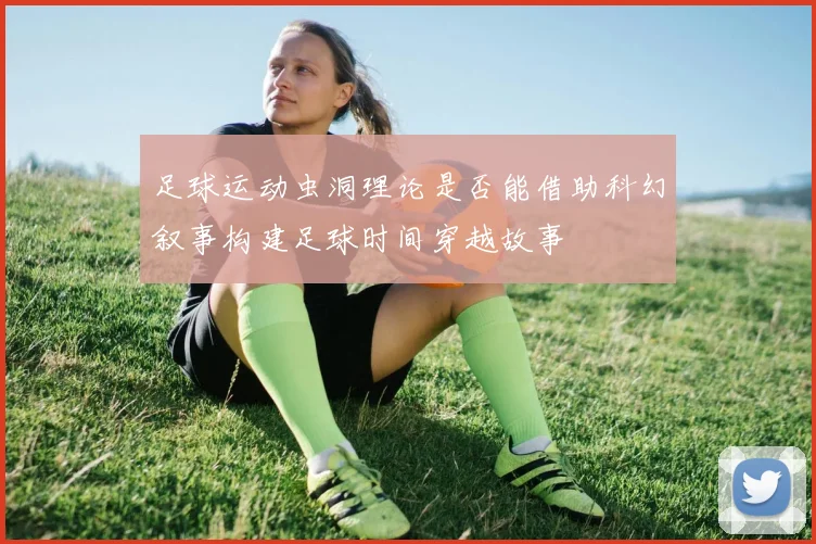 足球运动虫洞理论是否能借助科幻叙事构建足球时间穿越故事